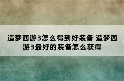 造梦西游3怎么得到好装备 造梦西游3最好的装备怎么获得